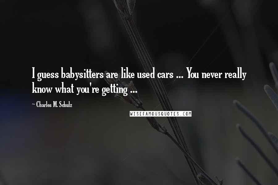 Charles M. Schulz Quotes: I guess babysitters are like used cars ... You never really know what you're getting ...