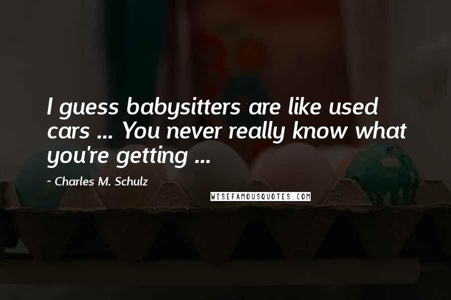 Charles M. Schulz Quotes: I guess babysitters are like used cars ... You never really know what you're getting ...