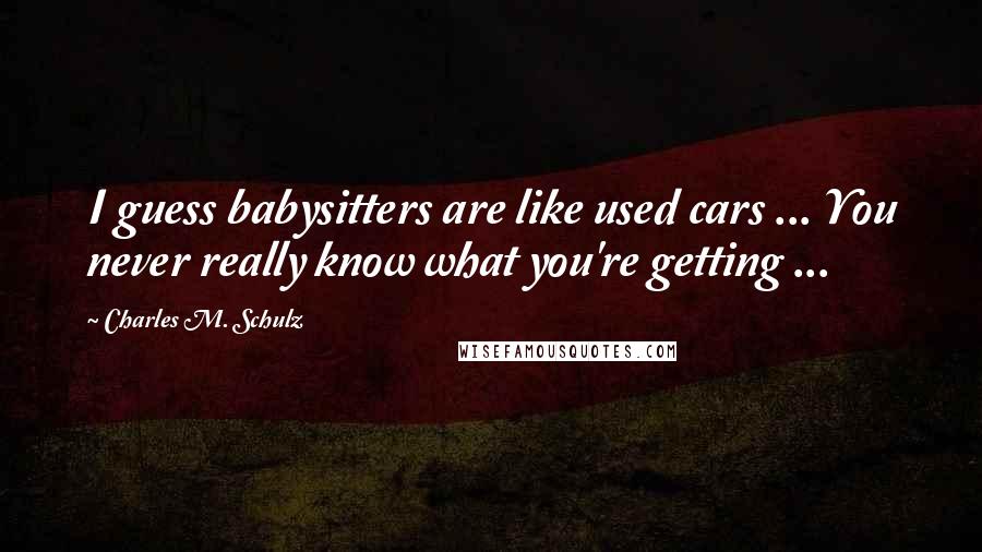 Charles M. Schulz Quotes: I guess babysitters are like used cars ... You never really know what you're getting ...