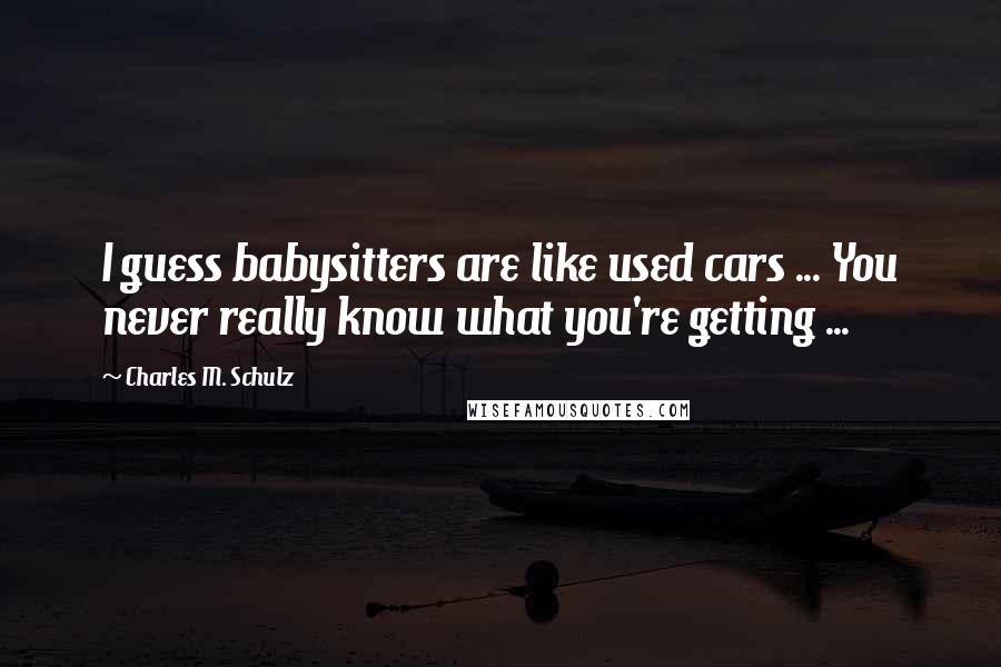 Charles M. Schulz Quotes: I guess babysitters are like used cars ... You never really know what you're getting ...