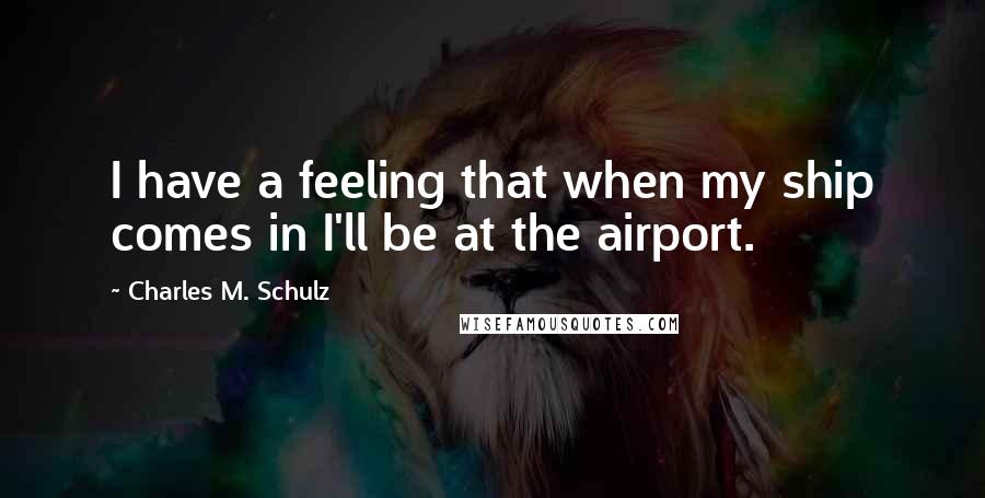 Charles M. Schulz Quotes: I have a feeling that when my ship comes in I'll be at the airport.