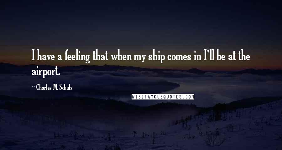 Charles M. Schulz Quotes: I have a feeling that when my ship comes in I'll be at the airport.