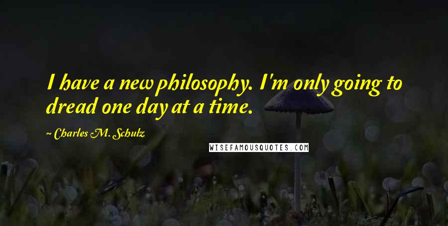 Charles M. Schulz Quotes: I have a new philosophy. I'm only going to dread one day at a time.