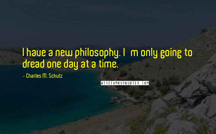 Charles M. Schulz Quotes: I have a new philosophy. I'm only going to dread one day at a time.