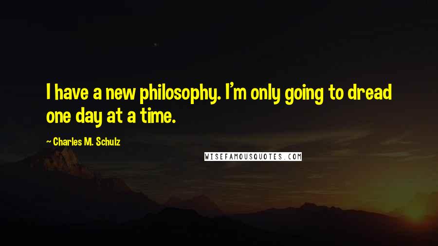 Charles M. Schulz Quotes: I have a new philosophy. I'm only going to dread one day at a time.