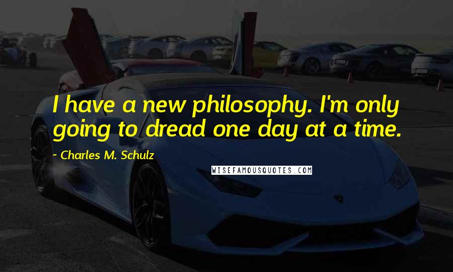 Charles M. Schulz Quotes: I have a new philosophy. I'm only going to dread one day at a time.