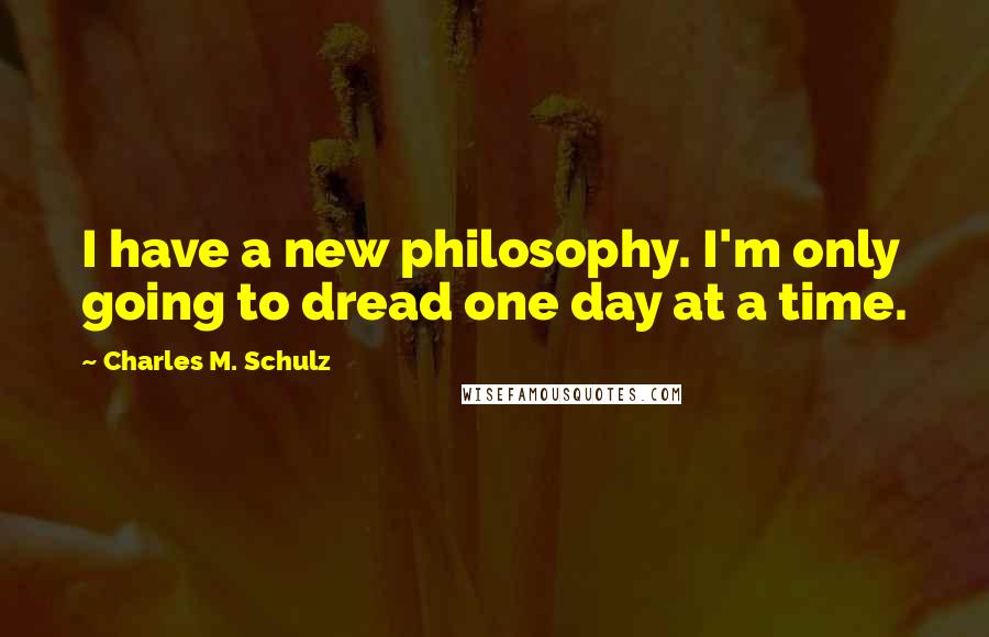 Charles M. Schulz Quotes: I have a new philosophy. I'm only going to dread one day at a time.