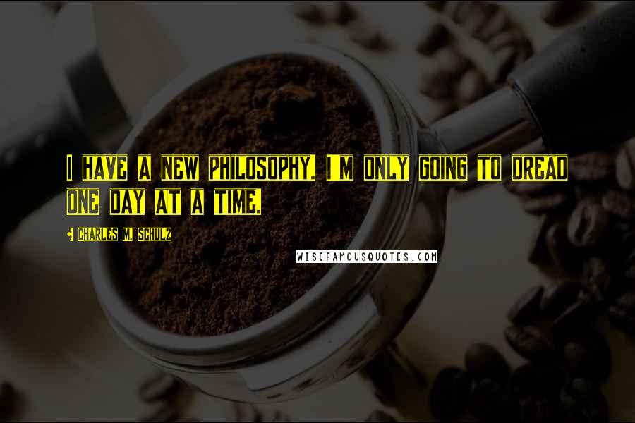 Charles M. Schulz Quotes: I have a new philosophy. I'm only going to dread one day at a time.