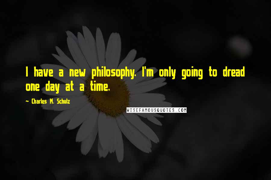 Charles M. Schulz Quotes: I have a new philosophy. I'm only going to dread one day at a time.