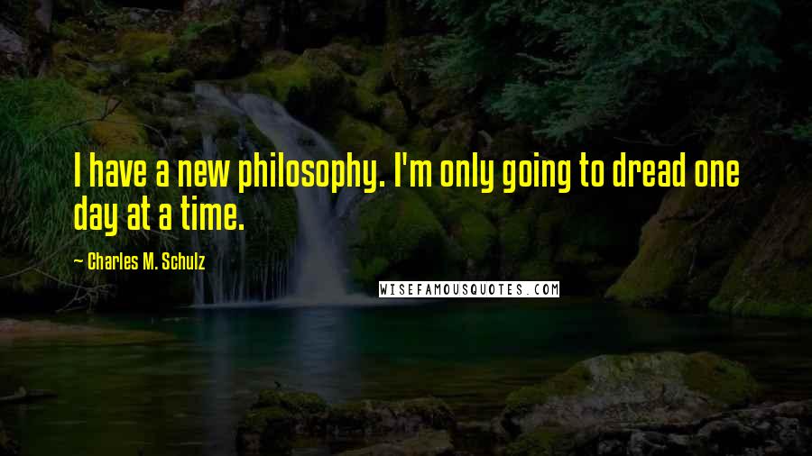 Charles M. Schulz Quotes: I have a new philosophy. I'm only going to dread one day at a time.