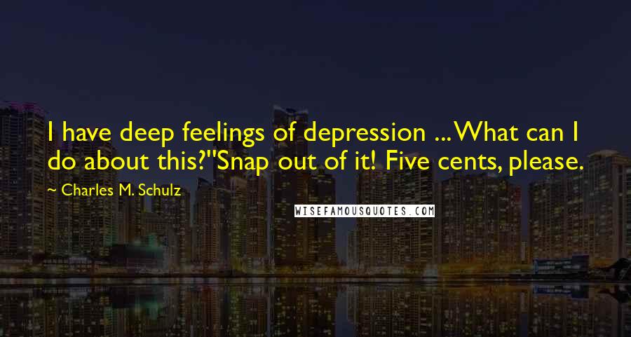 Charles M. Schulz Quotes: I have deep feelings of depression ... What can I do about this?''Snap out of it! Five cents, please.