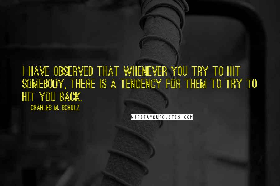 Charles M. Schulz Quotes: I have observed that whenever you try to hit somebody, there is a tendency for them to try to hit you back.