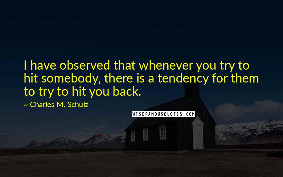 Charles M. Schulz Quotes: I have observed that whenever you try to hit somebody, there is a tendency for them to try to hit you back.