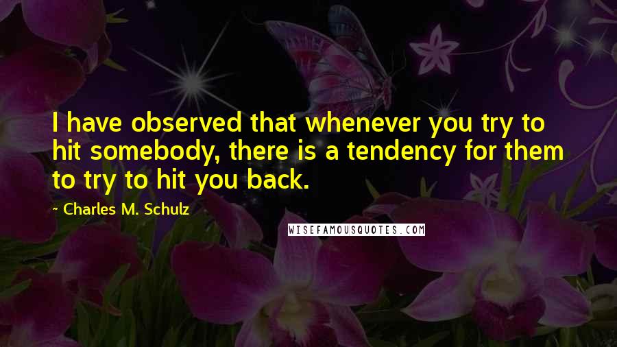 Charles M. Schulz Quotes: I have observed that whenever you try to hit somebody, there is a tendency for them to try to hit you back.