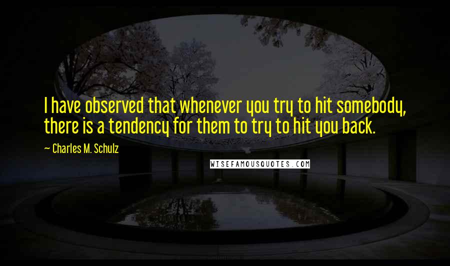Charles M. Schulz Quotes: I have observed that whenever you try to hit somebody, there is a tendency for them to try to hit you back.