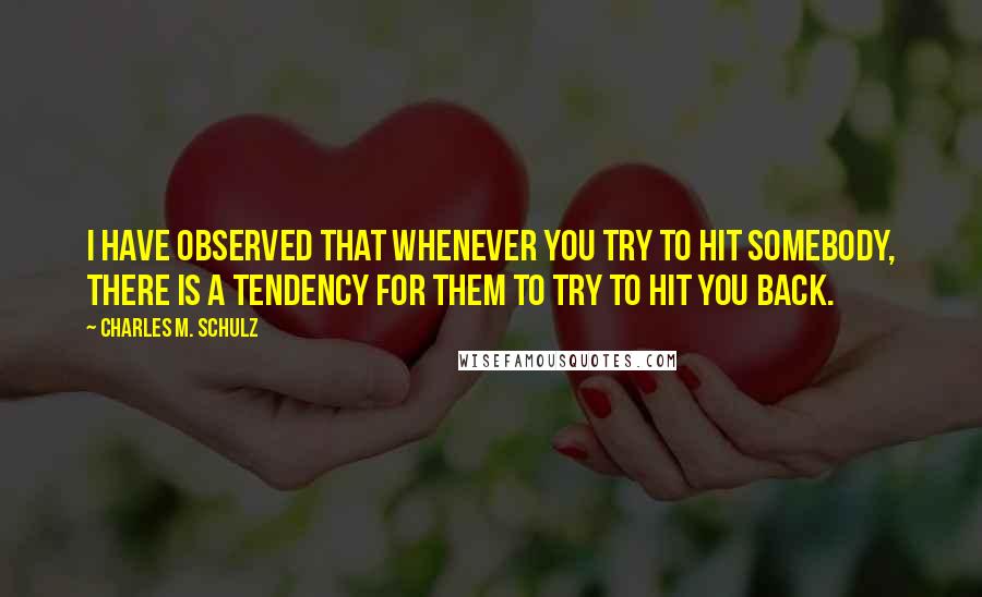 Charles M. Schulz Quotes: I have observed that whenever you try to hit somebody, there is a tendency for them to try to hit you back.