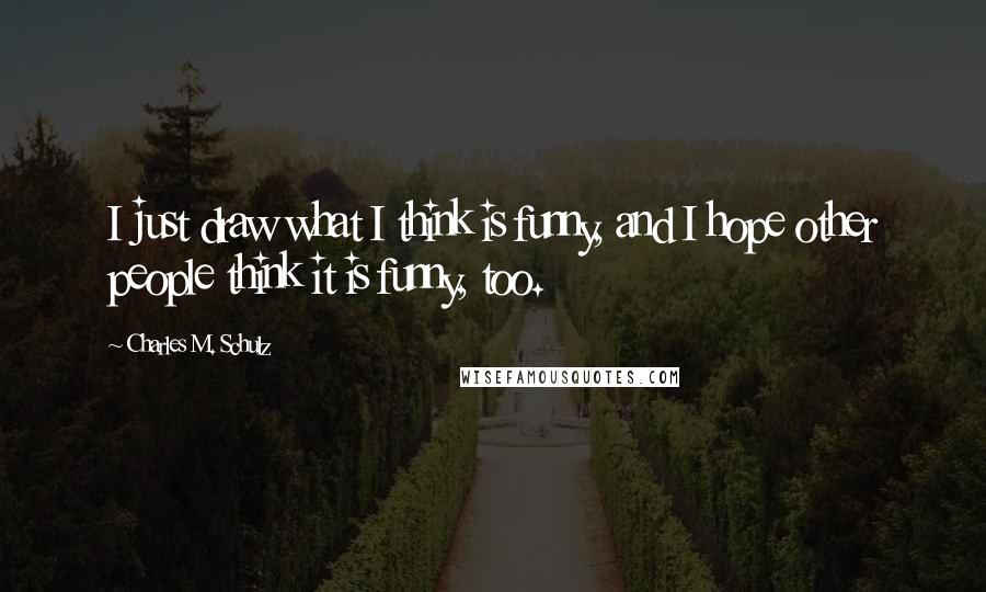 Charles M. Schulz Quotes: I just draw what I think is funny, and I hope other people think it is funny, too.