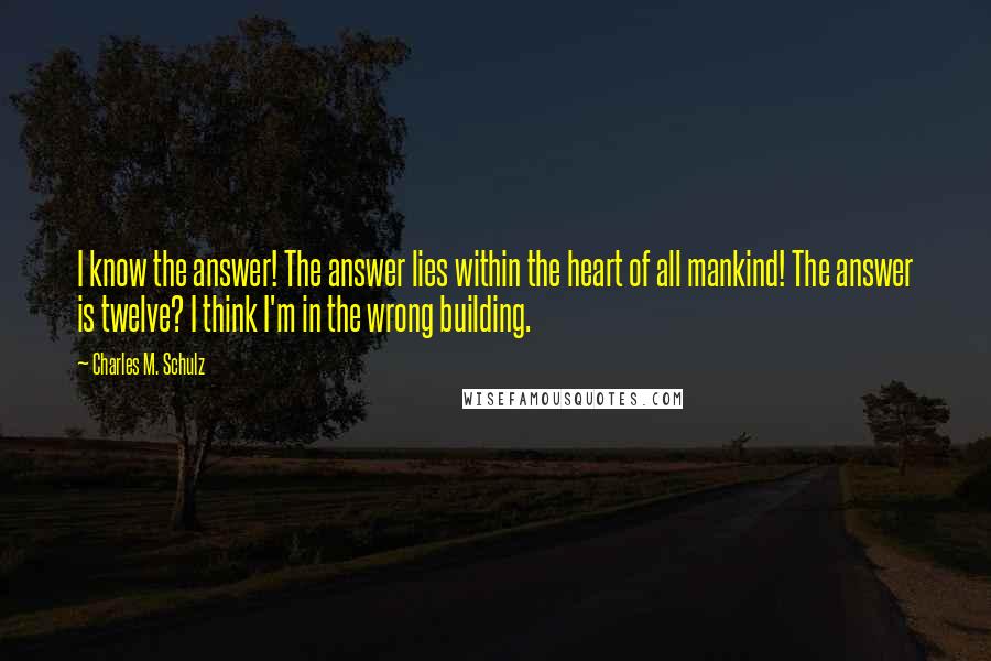 Charles M. Schulz Quotes: I know the answer! The answer lies within the heart of all mankind! The answer is twelve? I think I'm in the wrong building.
