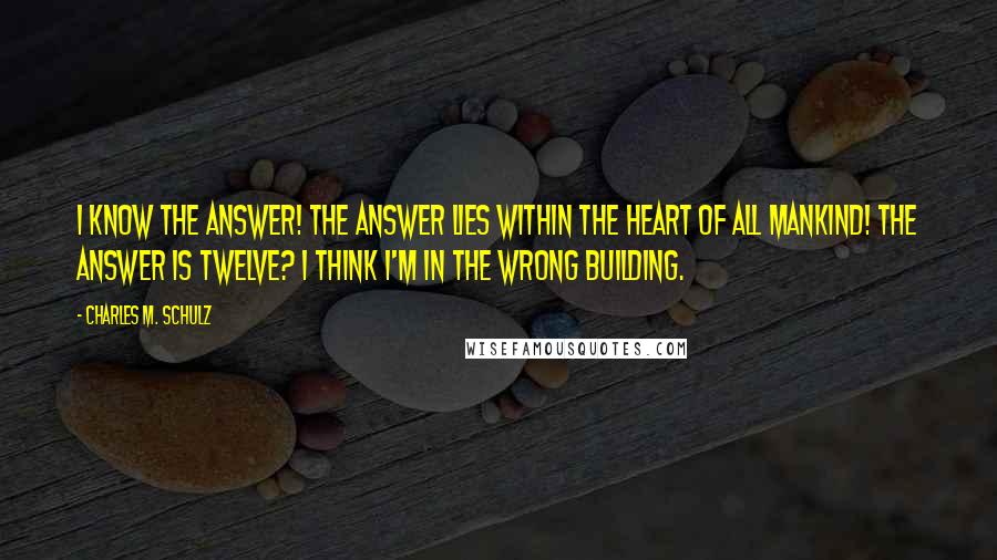 Charles M. Schulz Quotes: I know the answer! The answer lies within the heart of all mankind! The answer is twelve? I think I'm in the wrong building.