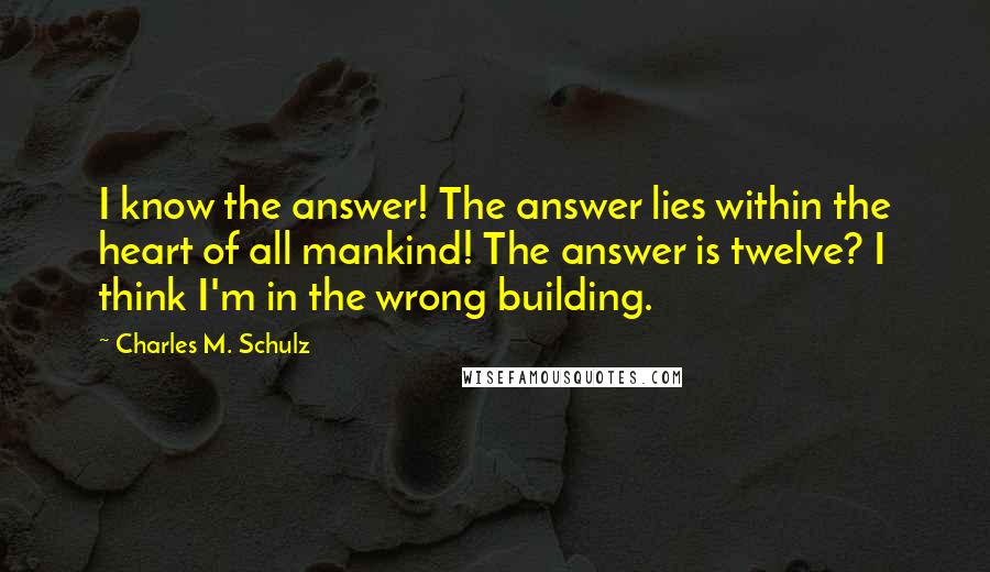 Charles M. Schulz Quotes: I know the answer! The answer lies within the heart of all mankind! The answer is twelve? I think I'm in the wrong building.