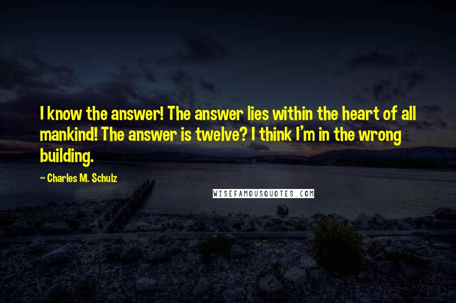 Charles M. Schulz Quotes: I know the answer! The answer lies within the heart of all mankind! The answer is twelve? I think I'm in the wrong building.