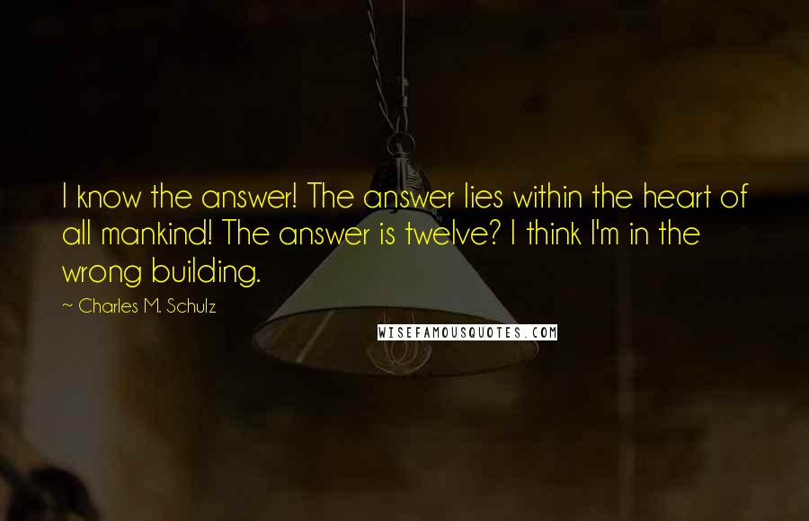 Charles M. Schulz Quotes: I know the answer! The answer lies within the heart of all mankind! The answer is twelve? I think I'm in the wrong building.