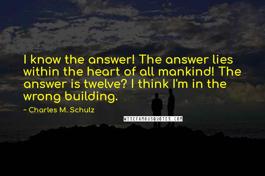 Charles M. Schulz Quotes: I know the answer! The answer lies within the heart of all mankind! The answer is twelve? I think I'm in the wrong building.