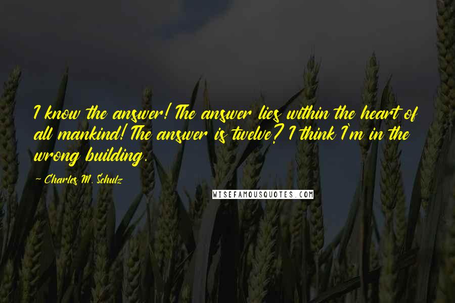 Charles M. Schulz Quotes: I know the answer! The answer lies within the heart of all mankind! The answer is twelve? I think I'm in the wrong building.