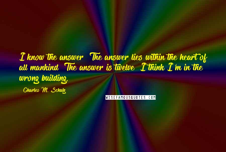 Charles M. Schulz Quotes: I know the answer! The answer lies within the heart of all mankind! The answer is twelve? I think I'm in the wrong building.