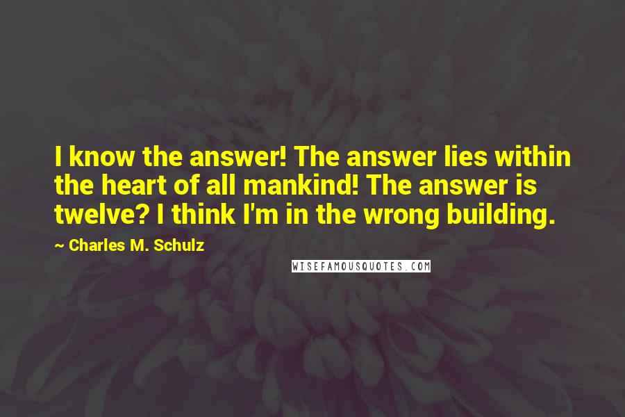 Charles M. Schulz Quotes: I know the answer! The answer lies within the heart of all mankind! The answer is twelve? I think I'm in the wrong building.