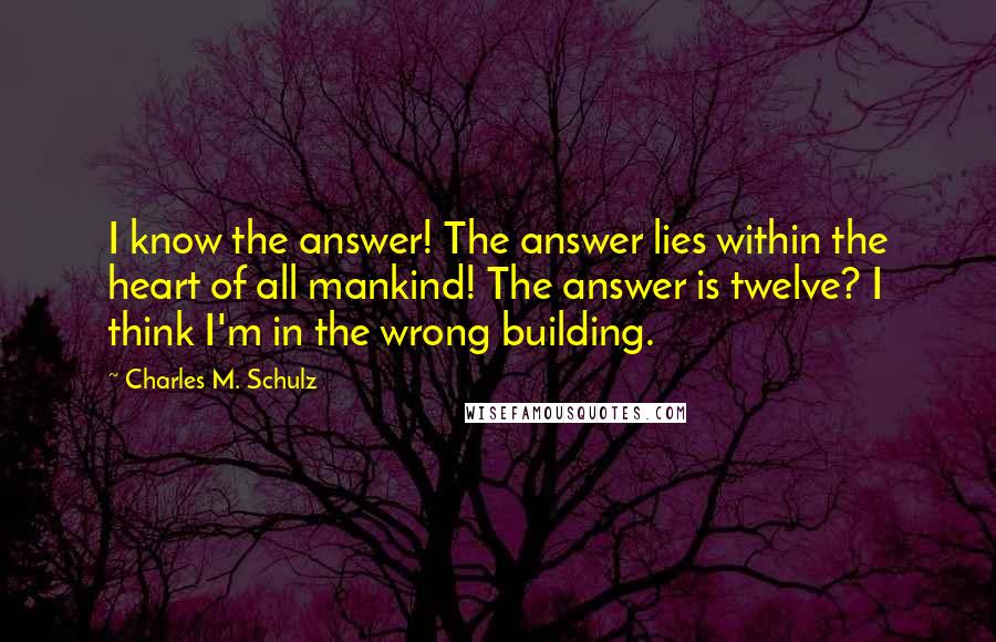 Charles M. Schulz Quotes: I know the answer! The answer lies within the heart of all mankind! The answer is twelve? I think I'm in the wrong building.
