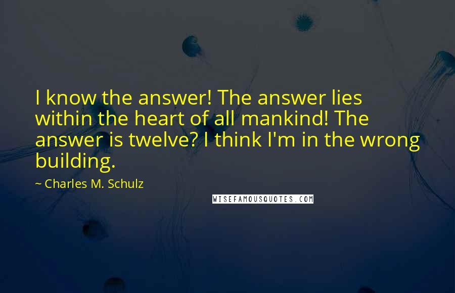 Charles M. Schulz Quotes: I know the answer! The answer lies within the heart of all mankind! The answer is twelve? I think I'm in the wrong building.