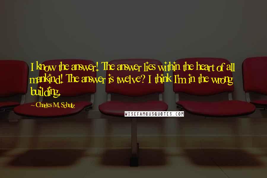 Charles M. Schulz Quotes: I know the answer! The answer lies within the heart of all mankind! The answer is twelve? I think I'm in the wrong building.