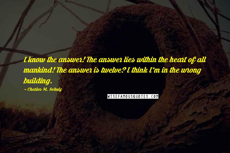 Charles M. Schulz Quotes: I know the answer! The answer lies within the heart of all mankind! The answer is twelve? I think I'm in the wrong building.