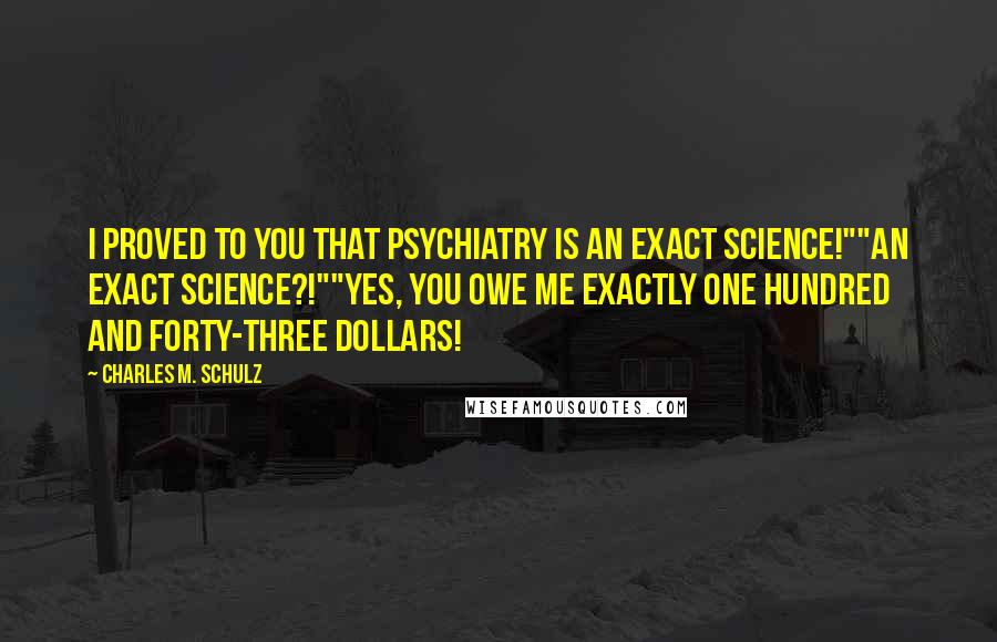 Charles M. Schulz Quotes: I proved to you that psychiatry is an exact science!""An exact science?!""Yes, you owe me exactly one hundred and forty-three dollars!