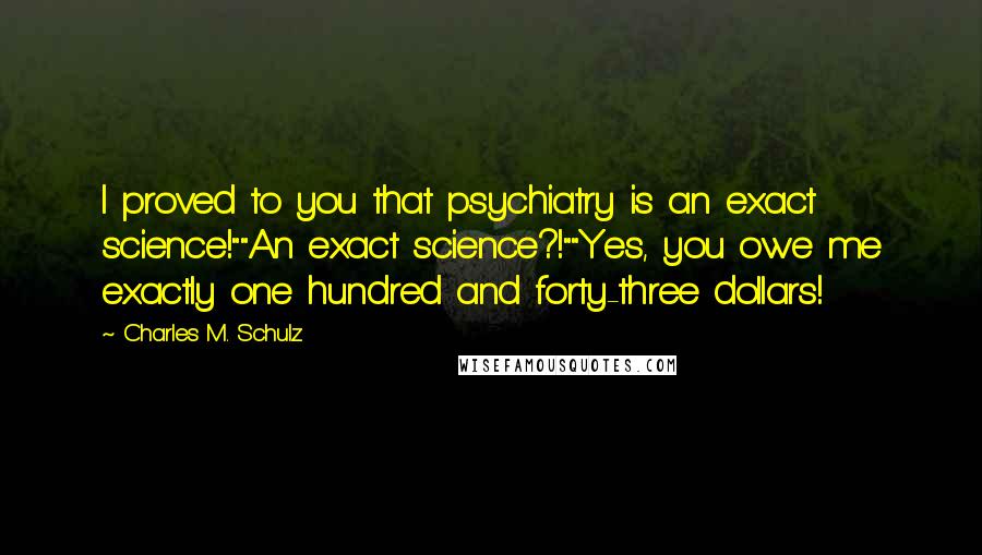 Charles M. Schulz Quotes: I proved to you that psychiatry is an exact science!""An exact science?!""Yes, you owe me exactly one hundred and forty-three dollars!