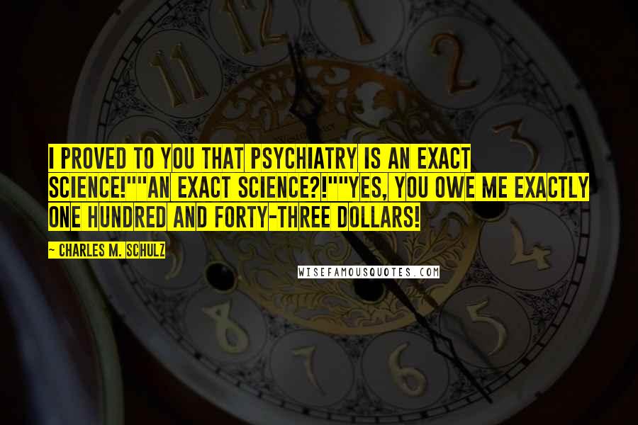 Charles M. Schulz Quotes: I proved to you that psychiatry is an exact science!""An exact science?!""Yes, you owe me exactly one hundred and forty-three dollars!