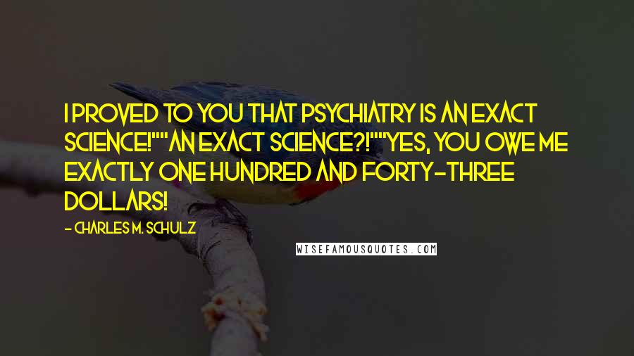Charles M. Schulz Quotes: I proved to you that psychiatry is an exact science!""An exact science?!""Yes, you owe me exactly one hundred and forty-three dollars!