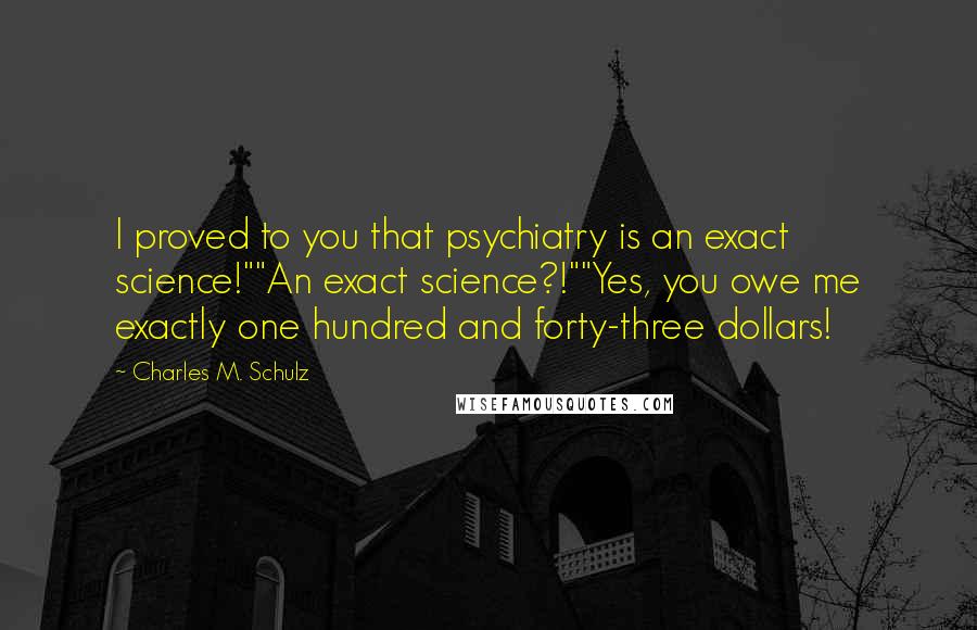 Charles M. Schulz Quotes: I proved to you that psychiatry is an exact science!""An exact science?!""Yes, you owe me exactly one hundred and forty-three dollars!