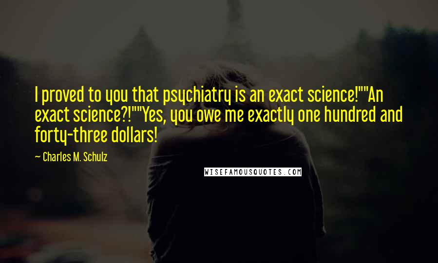 Charles M. Schulz Quotes: I proved to you that psychiatry is an exact science!""An exact science?!""Yes, you owe me exactly one hundred and forty-three dollars!