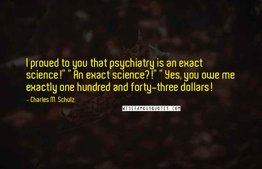 Charles M. Schulz Quotes: I proved to you that psychiatry is an exact science!""An exact science?!""Yes, you owe me exactly one hundred and forty-three dollars!