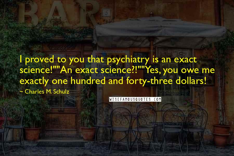 Charles M. Schulz Quotes: I proved to you that psychiatry is an exact science!""An exact science?!""Yes, you owe me exactly one hundred and forty-three dollars!