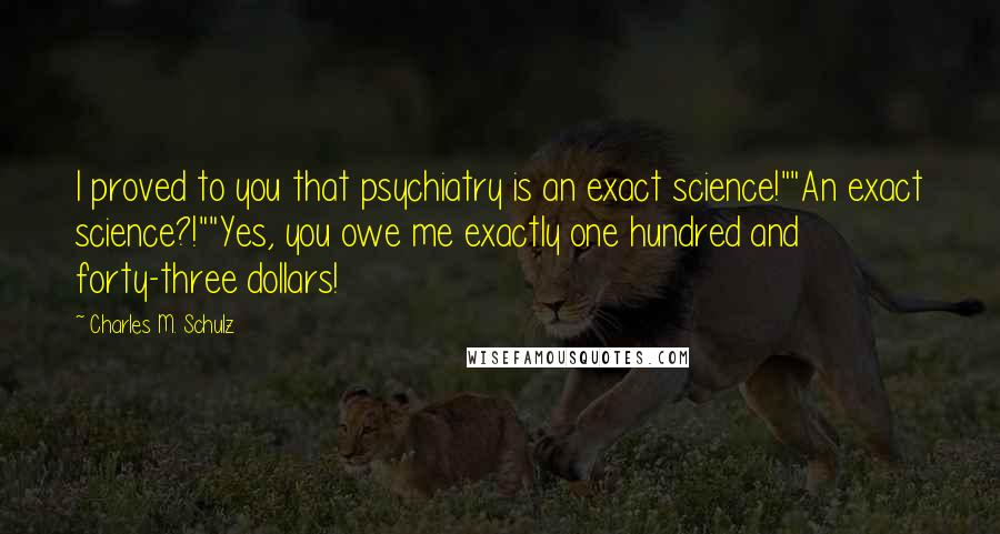 Charles M. Schulz Quotes: I proved to you that psychiatry is an exact science!""An exact science?!""Yes, you owe me exactly one hundred and forty-three dollars!