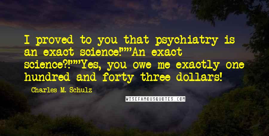 Charles M. Schulz Quotes: I proved to you that psychiatry is an exact science!""An exact science?!""Yes, you owe me exactly one hundred and forty-three dollars!