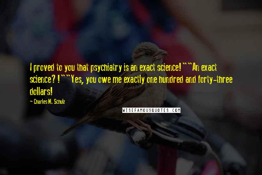 Charles M. Schulz Quotes: I proved to you that psychiatry is an exact science!""An exact science?!""Yes, you owe me exactly one hundred and forty-three dollars!