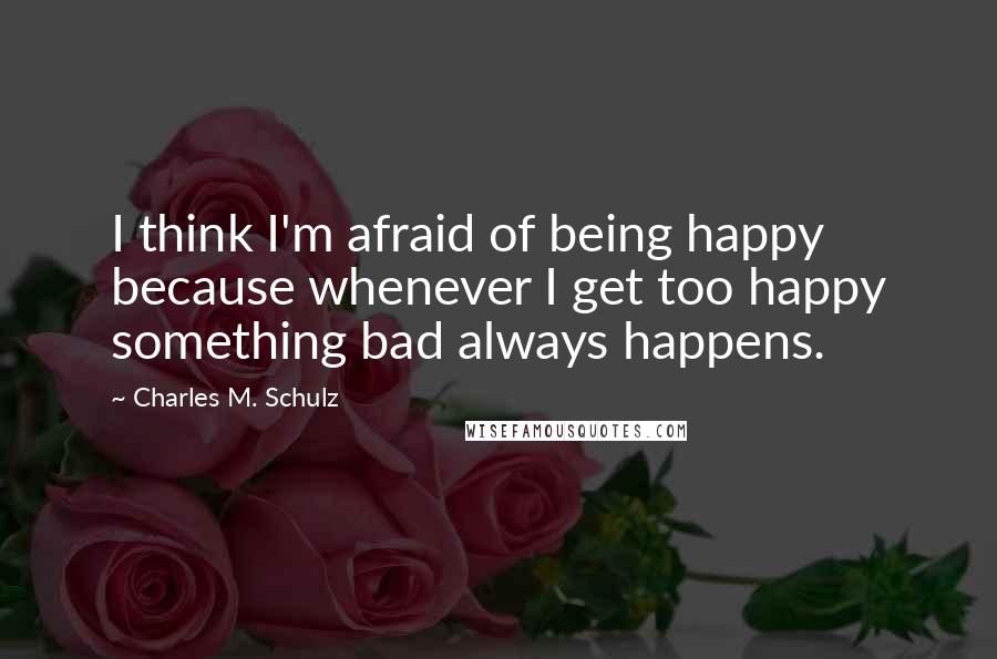 Charles M. Schulz Quotes: I think I'm afraid of being happy because whenever I get too happy something bad always happens.