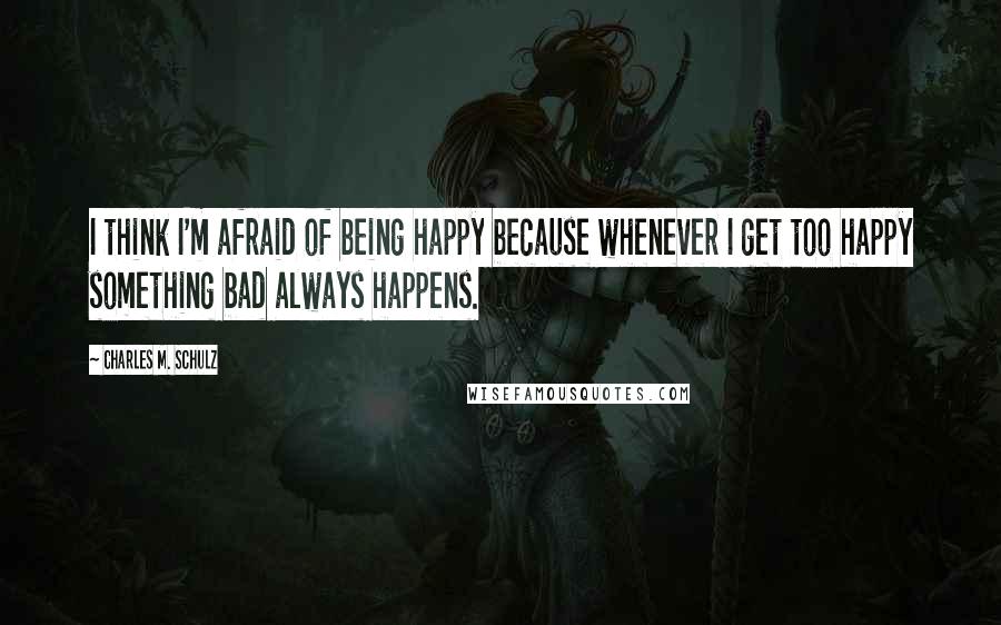 Charles M. Schulz Quotes: I think I'm afraid of being happy because whenever I get too happy something bad always happens.