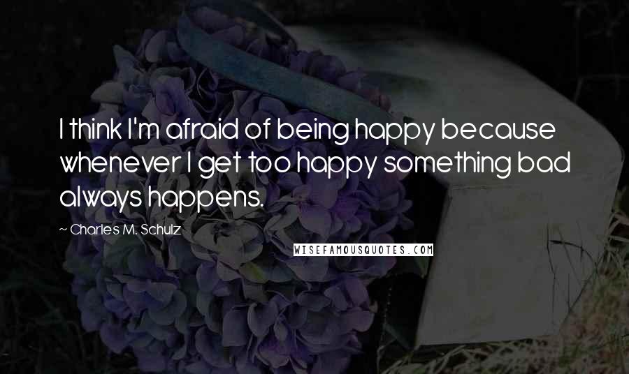 Charles M. Schulz Quotes: I think I'm afraid of being happy because whenever I get too happy something bad always happens.