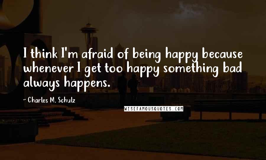 Charles M. Schulz Quotes: I think I'm afraid of being happy because whenever I get too happy something bad always happens.