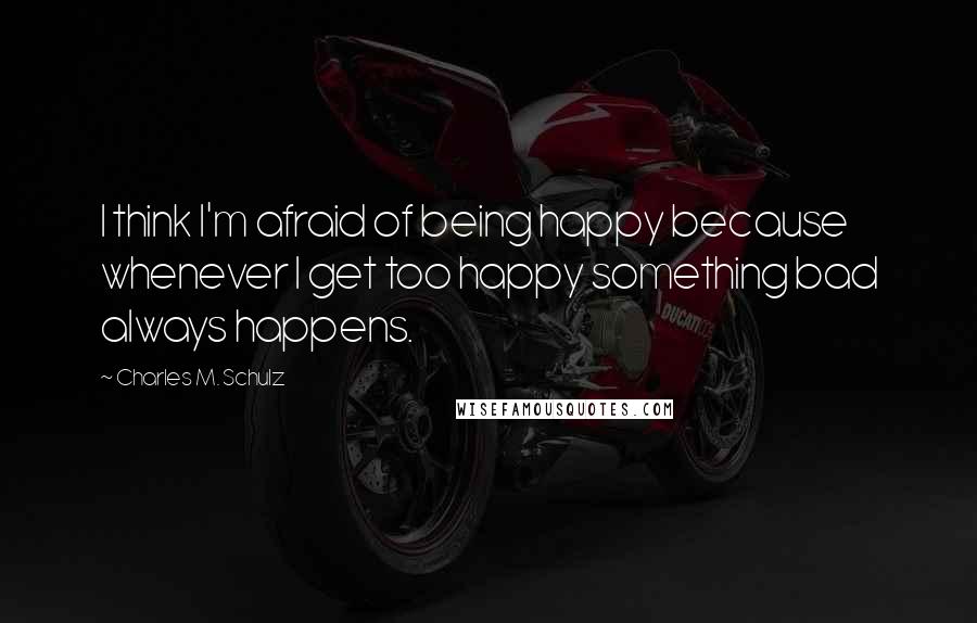 Charles M. Schulz Quotes: I think I'm afraid of being happy because whenever I get too happy something bad always happens.